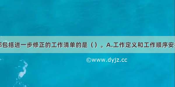 工作成果中都包括进一步修正的工作清单的是（）。A.工作定义和工作顺序安排B.工作顺序