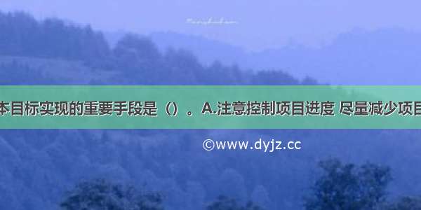 保证项目根本目标实现的重要手段是（）。A.注意控制项目进度 尽量减少项目延期可能性