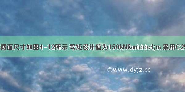 一钢筋混凝土梁 截面尺寸如图4-12所示 弯矩设计值为150kN·m 采用C25 f=11.9N/mm