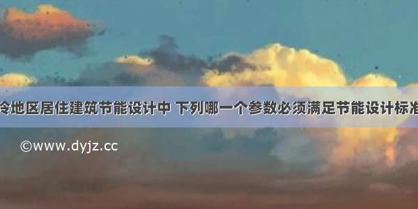 在严寒和寒冷地区居住建筑节能设计中 下列哪一个参数必须满足节能设计标准的要求？A.