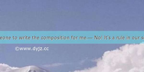 — I want someone to write the composition for me.— No! It’s a rule in our school that as a