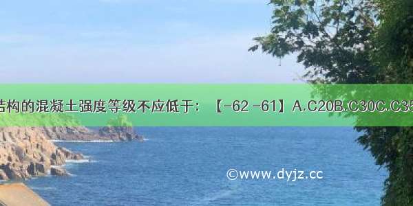 预应力混凝土结构的混凝土强度等级不应低于：【-62 -61】A.C20B.C30C.C35D.C40ABCD