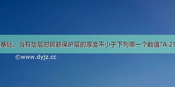 钢筋混凝土扩展基础。当有垫层时钢筋保护层的厚度不小于下列哪一个数值?A.25mmB.30mmC