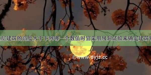 钢筋混凝土高层建筑的高度大于下列哪一个数值时宜采用风洞试验来确定建筑物的风荷载?A