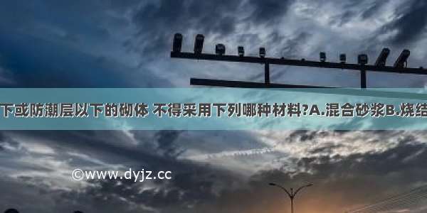 对于地面以下或防潮层以下的砌体 不得采用下列哪种材料?A.混合砂浆B.烧结多孔砖C.混