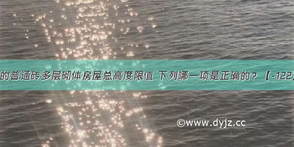 7度地震区的普通砖多层砌体房屋总高度限值 下列哪一项是正确的？【-122】A.12mB.