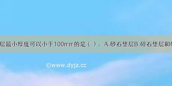 下述各地面垫层最小厚度可以小于100mm的是（）。A.砂石垫层B.碎石垫层和碎砖垫层C.三