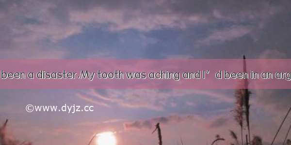 The morning had been a disaster.My tooth was aching and I’d been in an argument with a fri