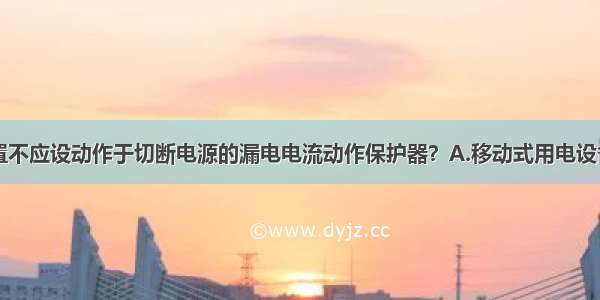 哪些电气装置不应设动作于切断电源的漏电电流动作保护器？A.移动式用电设备B.消防用电