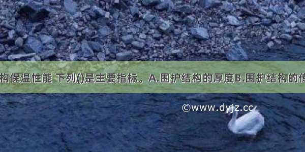 评价围护结构保温性能 下列()是主要指标。A.围护结构的厚度B.围护结构的传热阻C.热惰