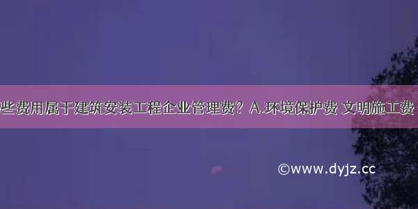 ()下列哪些费用属于建筑安装工程企业管理费？A.环境保护费 文明施工费 安全施工