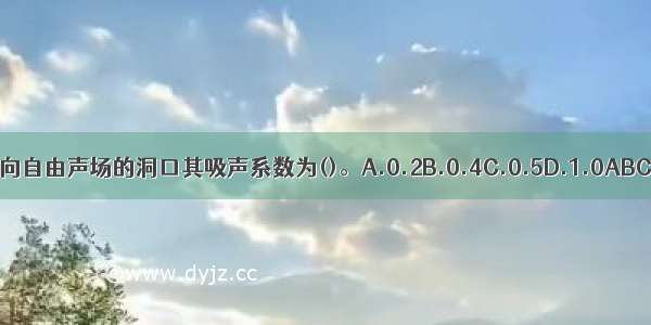 朝向自由声场的洞口其吸声系数为()。A.0.2B.0.4C.0.5D.1.0ABCD