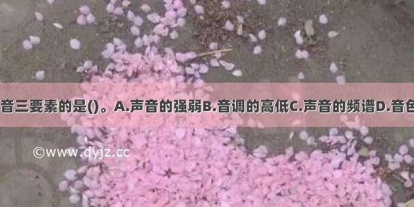 以下不属于声音三要素的是()。A.声音的强弱B.音调的高低C.声音的频谱D.音色的好坏ABCD