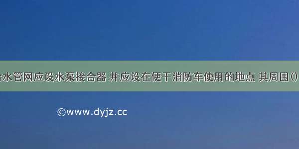 室内消防给水管网应设水泵接合器 并应设在便于消防车使用的地点 其周围()内应设室外