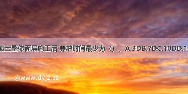 ()水泥混凝土整体面层施工后 养护时间最少为（）。A.3DB.7DC.10DD.14DABCD