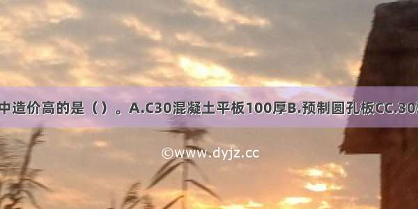 下列楼板做法中造价高的是（）。A.C30混凝土平板100厚B.预制圆孔板CC.30混凝土有梁板1