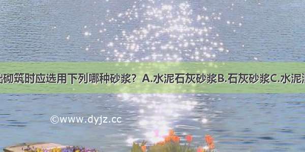 ()毛石基础砌筑时应选用下列哪种砂浆？A.水泥石灰砂浆B.石灰砂浆C.水泥混合砂浆D.