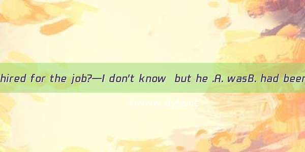 —Why wasn't John hired for the job?—I don't know  but he .A. wasB. had beenC. should haveD