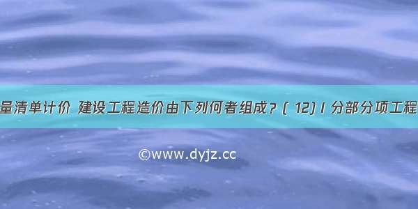 采用工程量清单计价 建设工程造价由下列何者组成？( 12)Ⅰ分部分项工程费Ⅱ措施