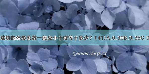 严寒 寒冷地区公共建筑的体形系数一般应小于或等于多少？( 41)A.0.30B.0.35C.0.40D.0.45ABCD