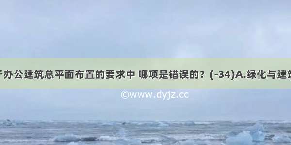 下列关于办公建筑总平面布置的要求中 哪项是错误的？(-34)A.绿化与建筑物 构筑