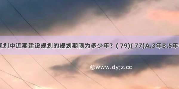 城市总体规划中近期建设规划的规划期限为多少年？( 79)( 77)A.3年B.5年C.D.ABCD