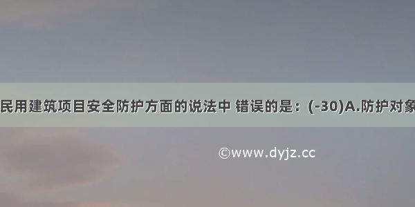 下列关于民用建筑项目安全防护方面的说法中 错误的是：(-30)A.防护对象的风险等