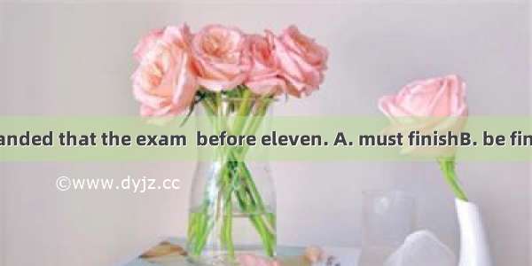 The teacher demanded that the exam  before eleven. A. must finishB. be finishedC. would be