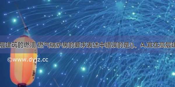 下列设置高层建筑的燃油 燃气锅炉房的要求表述中错误的是()。A.宜在高层建筑外设置B.