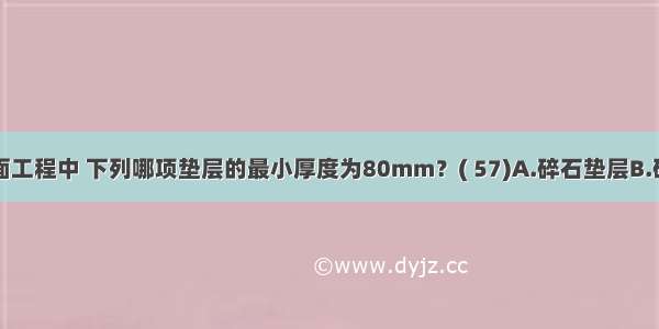 在建筑地面工程中 下列哪项垫层的最小厚度为80mm？( 57)A.碎石垫层B.砂垫层C.炉