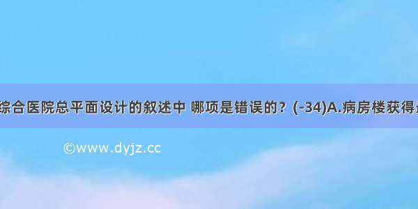 下列关于综合医院总平面设计的叙述中 哪项是错误的？(-34)A.病房楼获得最佳朝向B