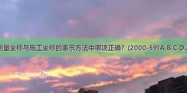 下列测量坐标与施工坐标的表示方法中哪项正确？(2000-59)A.B.C.D.ABCD