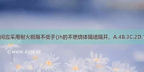 电梯之间应采用耐火极限不低于()h的不燃烧体隔墙隔开。A.4B.3C.2D.1ABCD