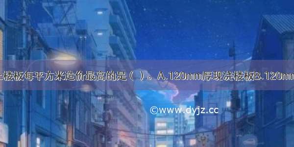 以下钢筋混凝土楼板每平方米造价最高的是（）。A.120mm厚现浇楼板B.120mm厚短向预应力