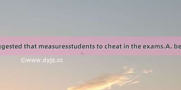 It is strongly suggested that measuresstudents to cheat in the exams.A. be taken to preven