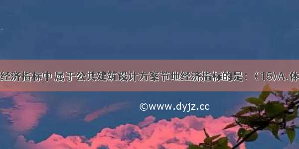 下列技术经济指标中 属于公共建筑设计方案节地经济指标的是：( 15)A.体型系数B.