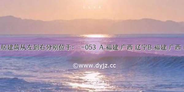 图示民居建筑从左到右分别位于：［-053］A.福建 广西 辽宁B.福建 广西 山西C.