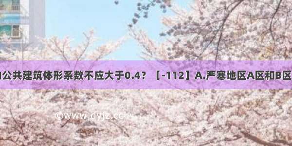 哪些地区的公共建筑体形系数不应大于0.4？［-112］A.严寒地区A区和B区B.严寒地区