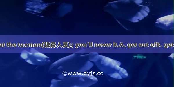 Don’t try to cheat the taxman(税务人员); you’ll never it.A. get out ofB. get intoC. get away