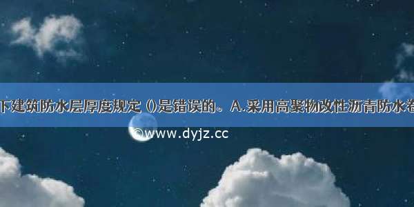 下列有关地下建筑防水层厚度规定 ()是错误的。A.采用高聚物改性沥青防水卷材单层使用