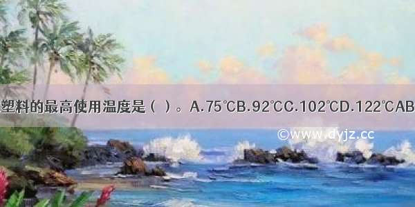 泡沫塑料的最高使用温度是（）。A.75℃B.92℃C.102℃D.122℃ABCD