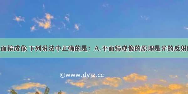 单选题关于平面镜成像 下列说法中正确的是：A.平面镜成像的原理是光的反射B.平面镜所成