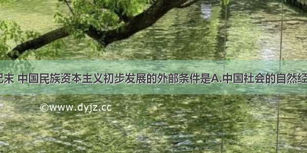 单选题19世纪末 中国民族资本主义初步发展的外部条件是A.中国社会的自然经济进一步遭到