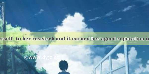 She devoted herself  to her research and it earned her agood reputation in her field.A. st