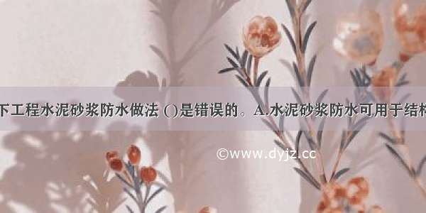 下列关于地下工程水泥砂浆防水做法 ()是错误的。A.水泥砂浆防水可用于结构主体的背水