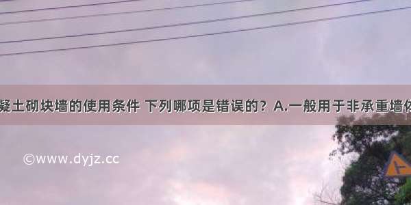 关于加气混凝土砌块墙的使用条件 下列哪项是错误的？A.一般用于非承重墙体B.不宜在厕