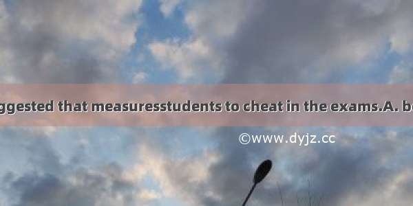 It is strongly suggested that measuresstudents to cheat in the exams.A. be taken to preve