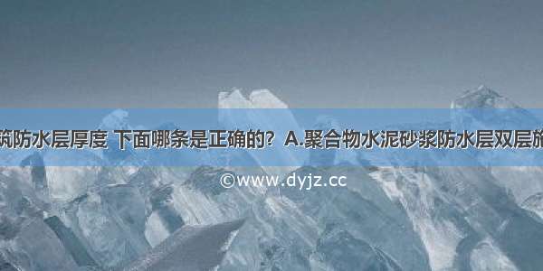 有关地下建筑防水层厚度 下面哪条是正确的？A.聚合物水泥砂浆防水层双层施工厚度不宜