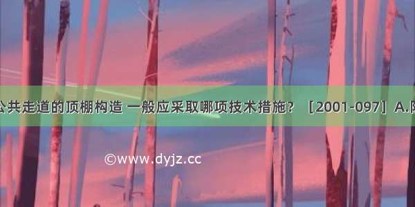 旅馆客房层公共走道的顶棚构造 一般应采取哪项技术措施？［2001-097］A.防潮保温B.保