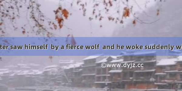 In the dream Peter saw himself  by a fierce wolf  and he woke suddenly with a start.A. cha